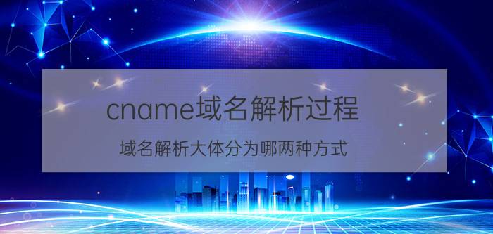 cname域名解析过程 域名解析大体分为哪两种方式？